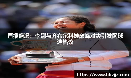 直播盛况:李娜与齐布尔科娃巅峰对决引发网球迷热议